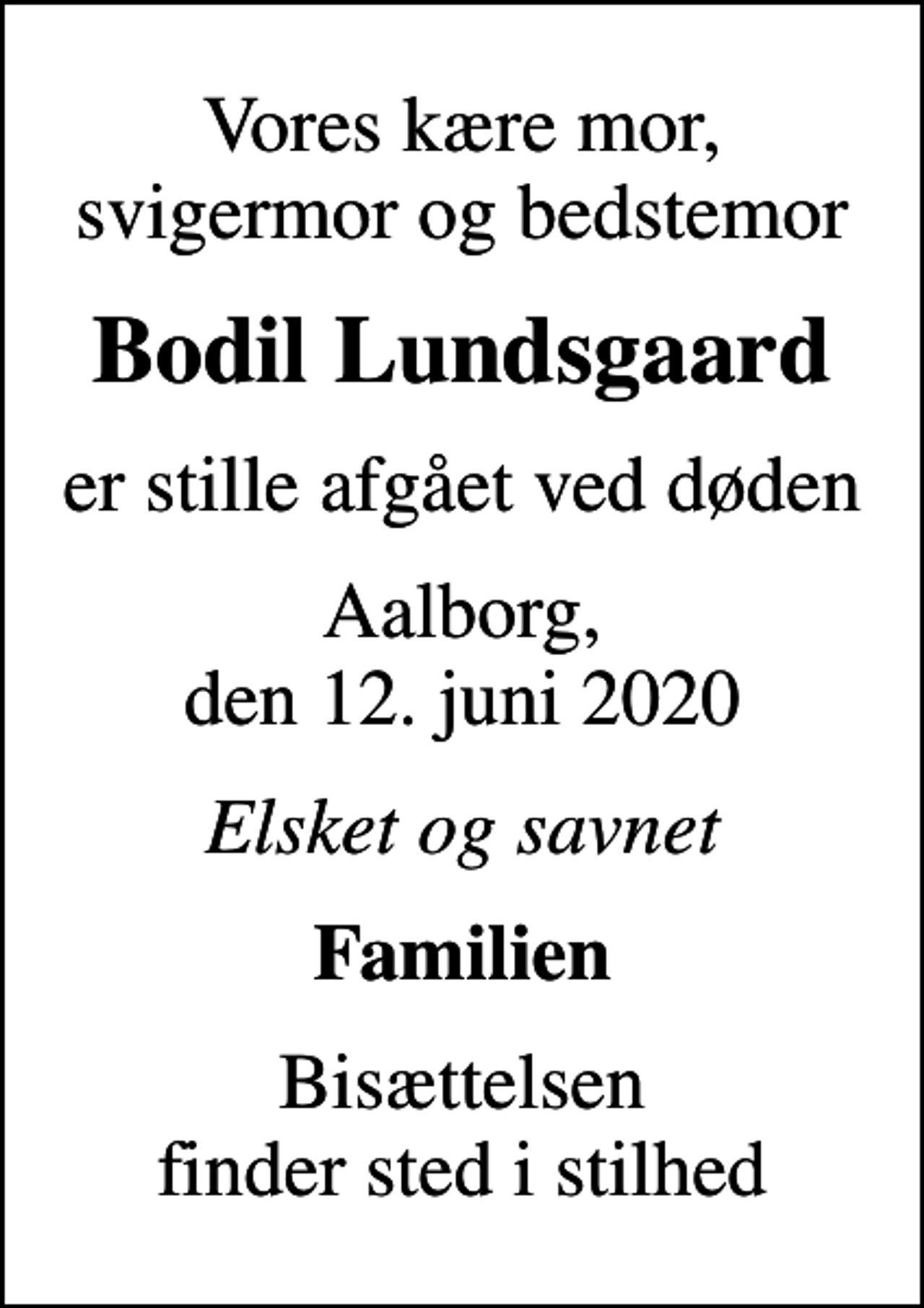 <p>Vores kære mor, svigermor og bedstemor<br />Bodil Lundsgaard<br />er stille afgået ved døden<br />Aalborg, den 12. juni 2020<br />Elsket og savnet<br />Familien<br />Bisættelsen finder sted i stilhed</p>