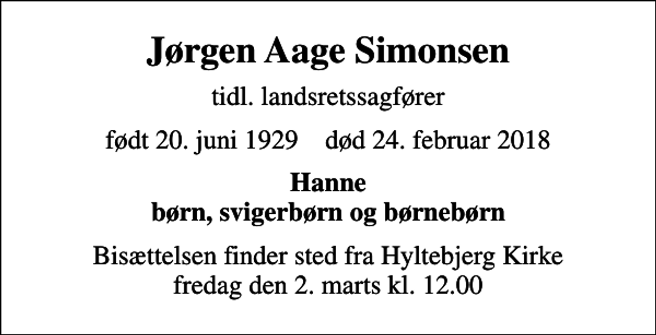 <p>Jørgen Aage Simonsen<br />tidl. landsretssagfører<br />født 20. juni 1929 død 24. februar 2018<br />Hanne børn, svigerbørn og børnebørn<br />Bisættelsen finder sted fra Hyltebjerg Kirke fredag den 2. marts kl. 12.00</p>