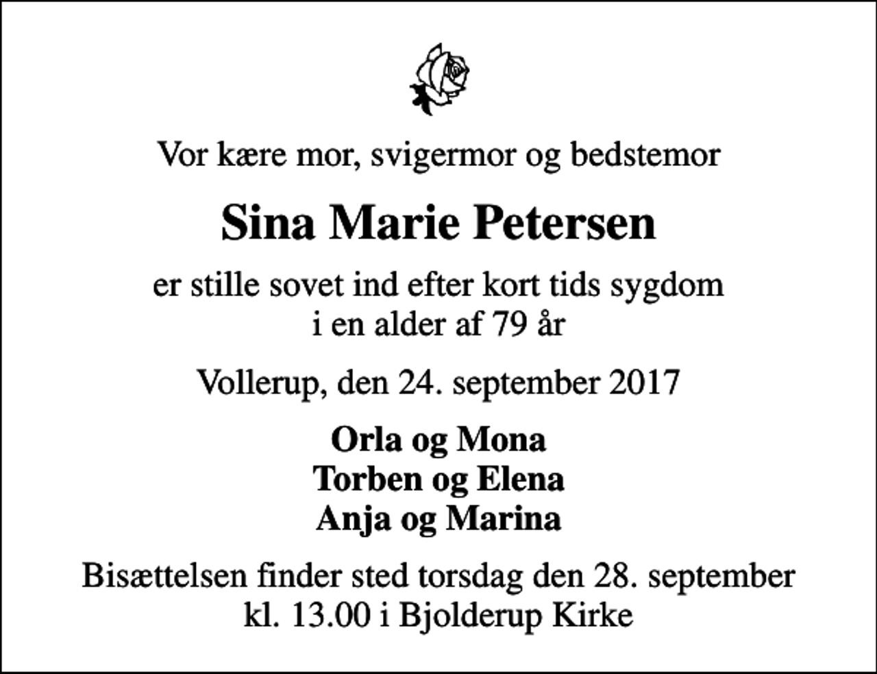 <p>Vor kære mor, svigermor og bedstemor<br />Sina Marie Petersen<br />er stille sovet ind efter kort tids sygdom i en alder af 79 år<br />Vollerup, den 24. september 2017<br />Orla og Mona Torben og Elena Anja og Marina<br />Bisættelsen finder sted torsdag den 28. september kl. 13.00 i Bjolderup Kirke</p>