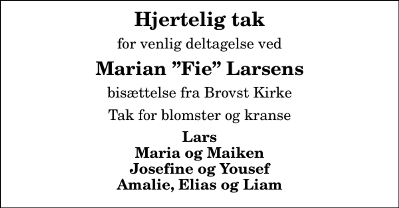 <p>Hjertelig tak<br />for venlig deltagelse ved<br />Marian Fie Larsens<br />bisættelse fra Brovst Kirke<br />Tak for blomster og kranse<br />Lars Maria og Maiken Josefine og Yousef Amalie, Elias og Liam</p>
