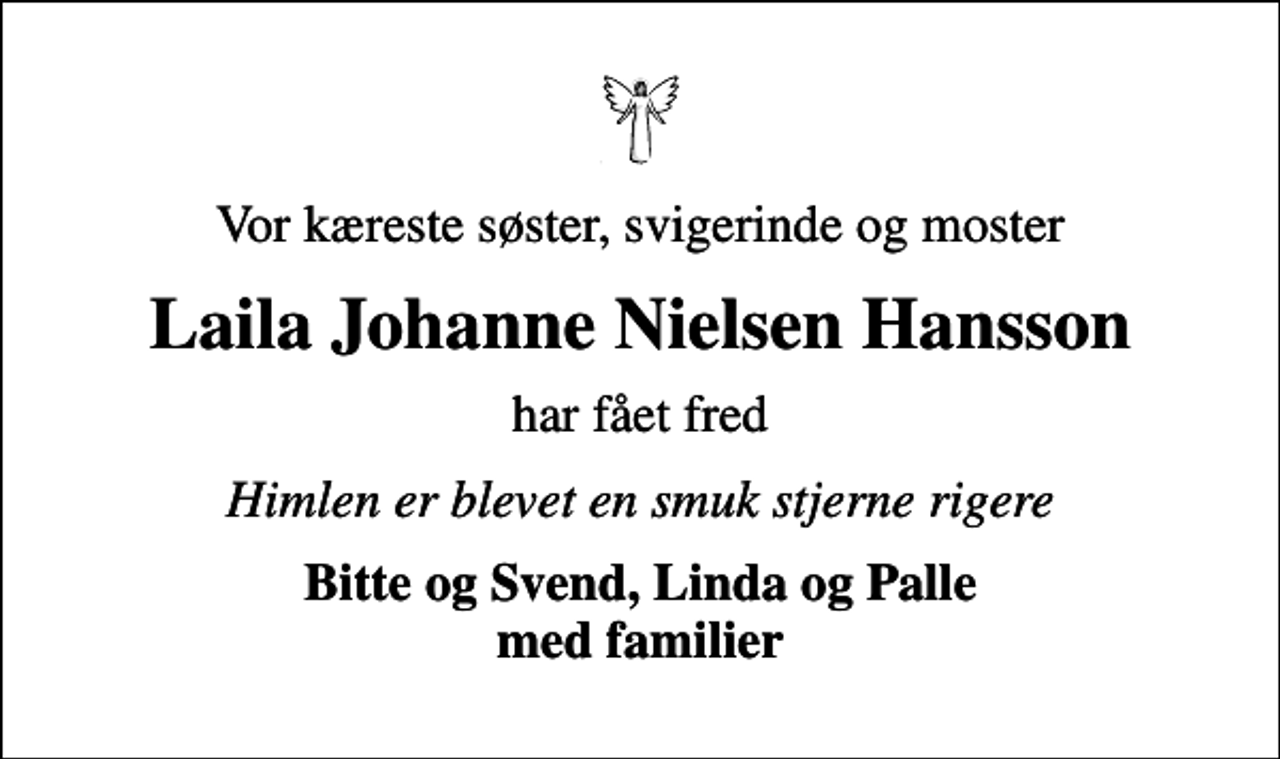 <p>Vor kæreste søster, svigerinde og moster<br />Laila Johanne Nielsen Hansson<br />har fået fred<br />Himlen er blevet en smuk stjerne rigere<br />Bitte og Svend, Linda og Palle med familier</p>