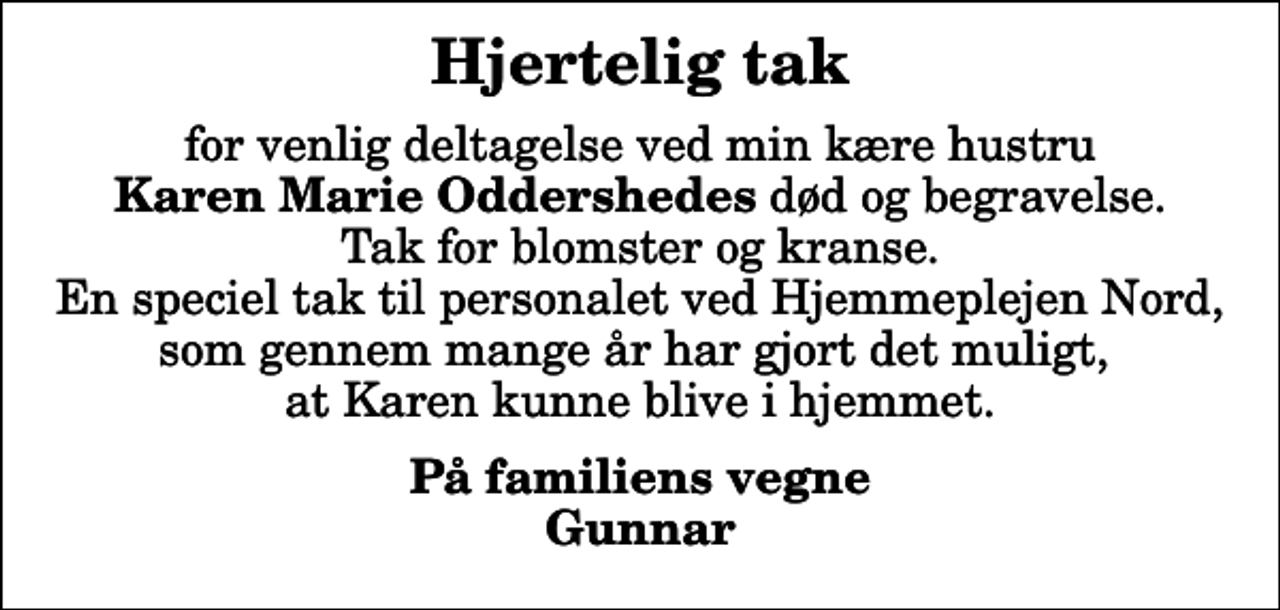<p>Hjertelig tak<br />for venlig deltagelse ved min kære hustru <em>Karen Marie Oddershedes</em> død og begravelse. Tak for blomster og kranse. En speciel tak til personalet ved Hjemmeplejen Nord, som gennem mange år har gjort det muligt, at Karen kunne blive i hjemmet.<br />På familiens vegne Gunnar</p>