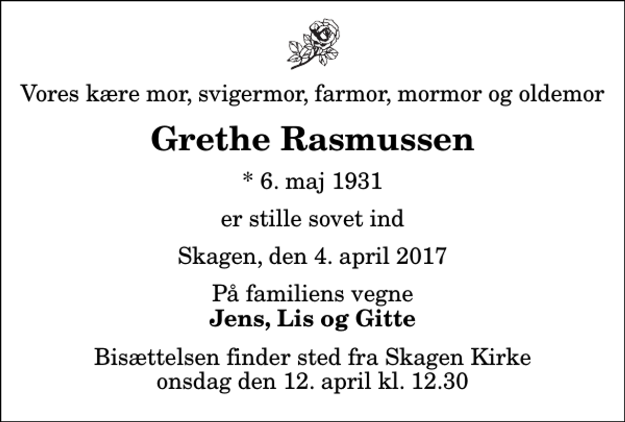 <p>Vores kære mor, svigermor, farmor, mormor og oldemor<br />Grethe Rasmussen<br />* 6. maj 1931<br />er stille sovet ind<br />Skagen, den 4. april 2017<br />På familiens vegne<br />Jens, Lis og Gitte<br />Bisættelsen finder sted fra Skagen Kirke onsdag den 12. april kl. 12.30</p>