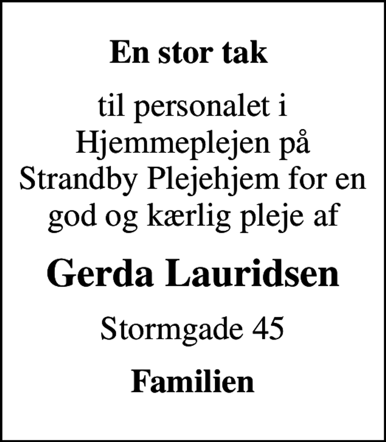 <p>En stor tak<br />til personalet i Hjemmeplejen på Strandby Plejehjem for en god og kærlig pleje af<br />Gerda Lauridsen<br />Stormgade 45<br />Familien</p>