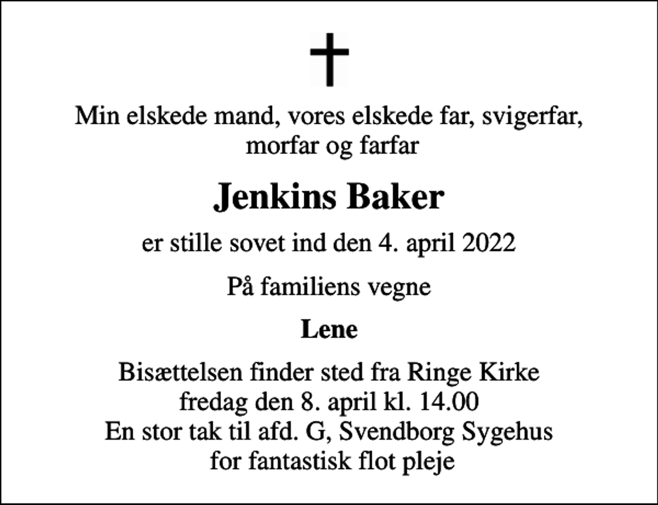 <p>Min elskede mand, vores elskede far, svigerfar, morfar og farfar<br />Jenkins Baker<br />er stille sovet ind den 4. april 2022<br />På familiens vegne<br />Lene<br />Bisættelsen finder sted fra Ringe Kirke fredag den 8. april kl. 14.00 En stor tak til afd. G, Svendborg Sygehus for fantastisk flot pleje</p>