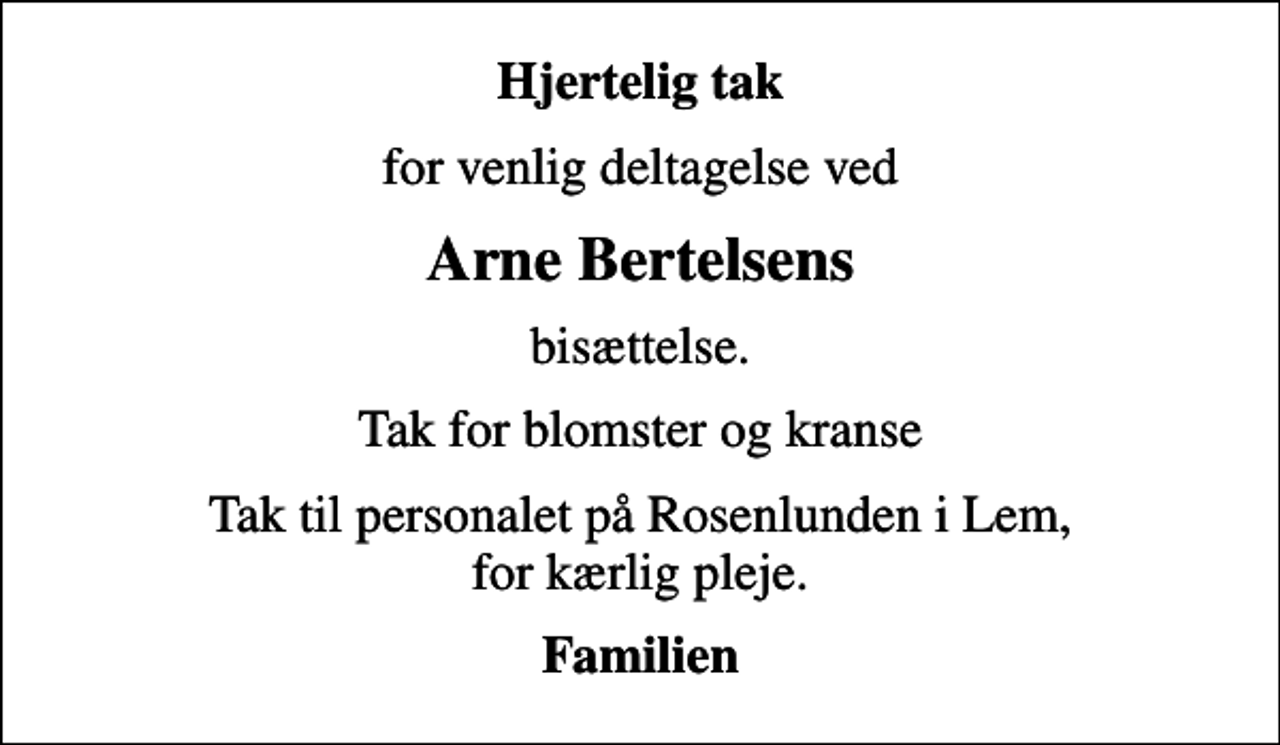 <p>Hjertelig tak<br />for venlig deltagelse ved<br />Arne Bertelsens<br />bisættelse.<br />Tak for blomster og kranse<br />Tak til personalet på Rosenlunden i Lem, for kærlig pleje.<br />Familien</p>