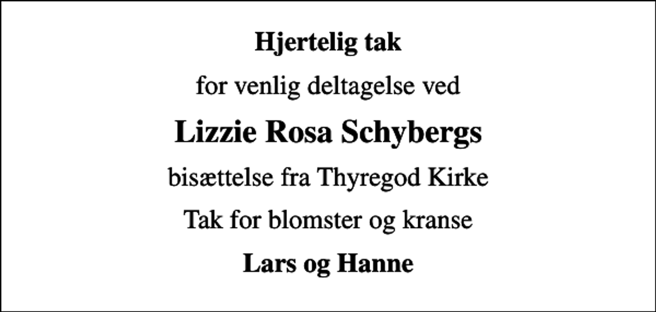 <p>Hjertelig tak<br />for venlig deltagelse ved<br />Lizzie Rosa Schybergs<br />bisættelse fra Thyregod Kirke<br />Tak for blomster og kranse<br />Lars og Hanne</p>