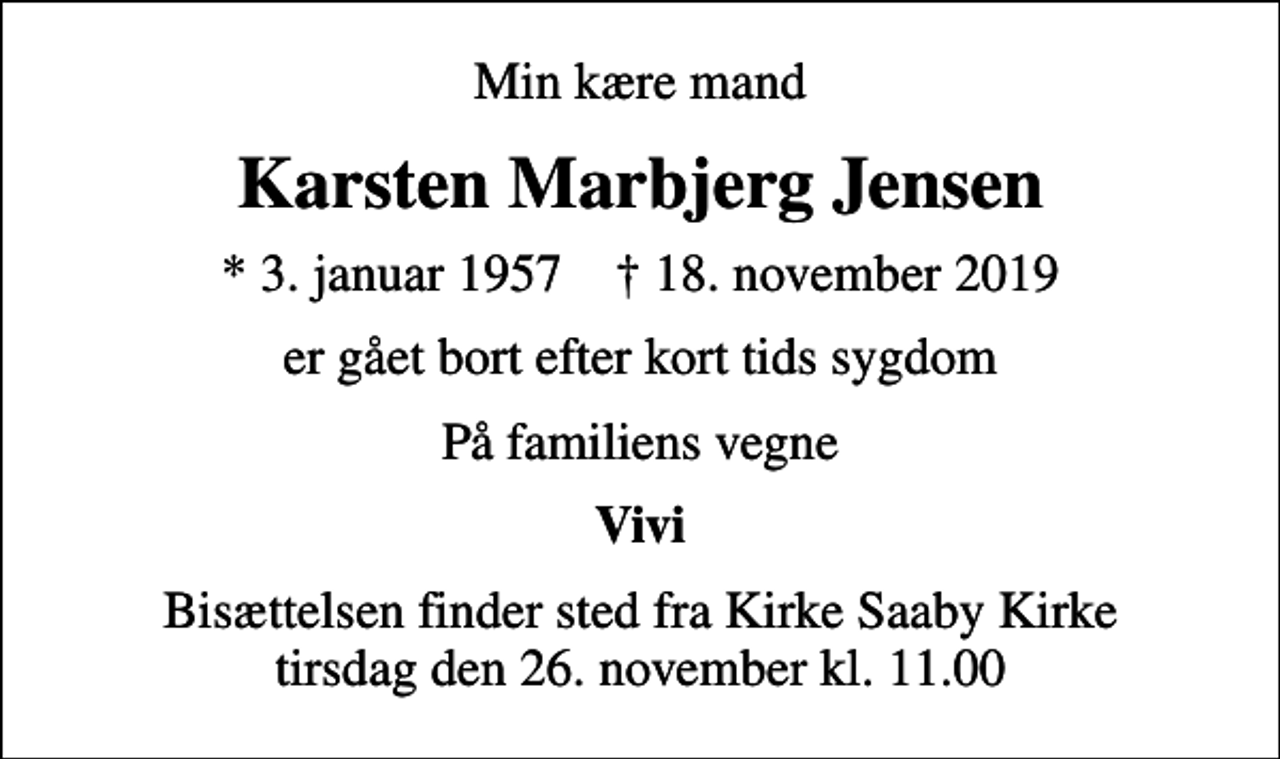 <p>Min kære mand<br />Karsten Marbjerg Jensen<br />* 3. januar 1957 ✝ 18. november 2019<br />er gået bort efter kort tids sygdom<br />På familiens vegne<br />Vivi<br />Bisættelsen finder sted fra Kirke Saaby Kirke tirsdag den 26. november kl. 11.00</p>