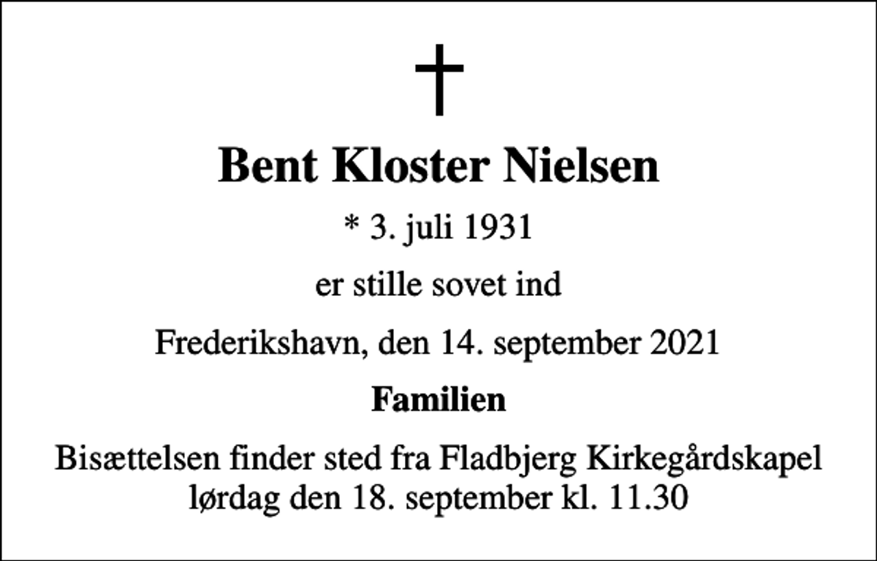 <p>Bent Kloster Nielsen<br />* 3. juli 1931<br />er stille sovet ind<br />Frederikshavn, den 14. september 2021<br />Familien<br />Bisættelsen finder sted fra Fladbjerg Kirkegårdskapel lørdag den 18. september kl. 11.30</p>