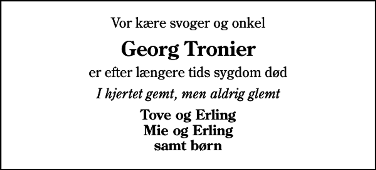 <p>Vor kære svoger og onkel<br />Georg Tronier<br />er efter længere tids sygdom død<br />I hjertet gemt, men aldrig glemt<br />Tove og Erling Mie og Erling samt børn</p>
