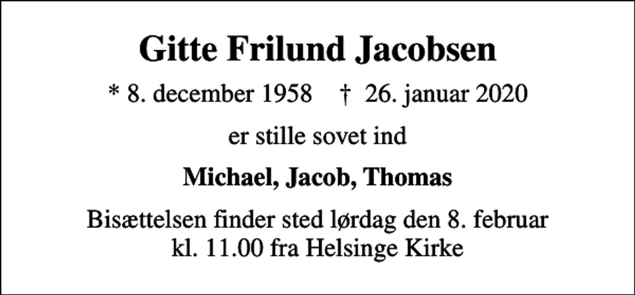 <p>Gitte Frilund Jacobsen<br />* 8. december 1958 ✝ 26. januar 2020<br />er stille sovet ind<br />Michael, Jacob, Thomas<br />Bisættelsen finder sted lørdag den 8. februar kl. 11.00 fra Helsinge Kirke</p>