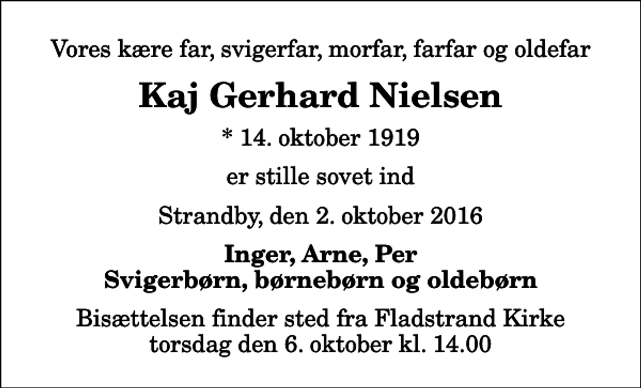 <p>Vores kære far, svigerfar, morfar, farfar og oldefar<br />Kaj Gerhard Nielsen<br />* 14. oktober 1919<br />er stille sovet ind<br />Strandby, den 2. oktober 2016<br />Inger, Arne, Per Svigerbørn, børnebørn og oldebørn<br />Bisættelsen finder sted fra Fladstrand Kirke torsdag den 6. oktober kl. 14.00</p>