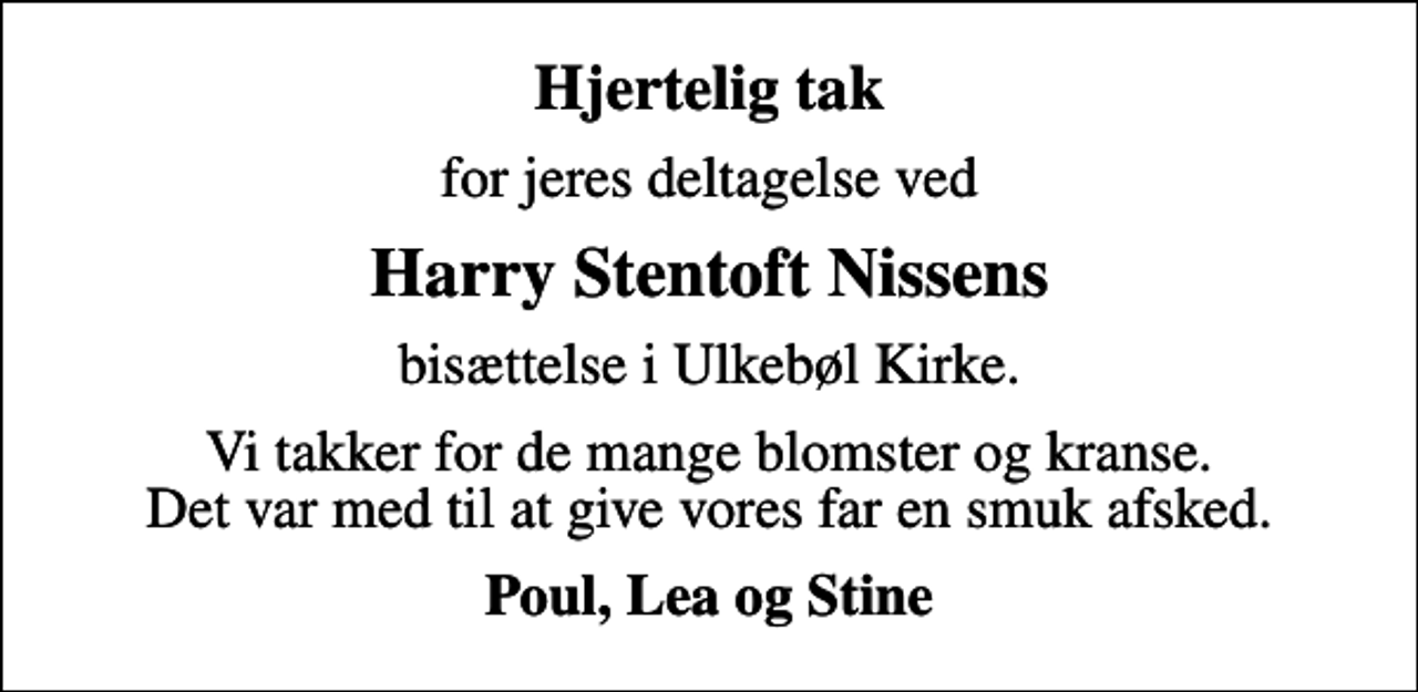 <p>Hjertelig tak<br />for jeres deltagelse ved<br />Harry Stentoft Nissens<br />bisættelse i Ulkebøl Kirke.<br />Vi takker for de mange blomster og kranse. Det var med til at give vores far en smuk afsked.<br />Poul, Lea og Stine</p>