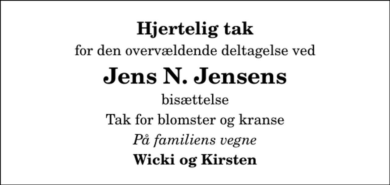 <p>Hjertelig tak<br />for den overvældende deltagelse ved<br />Jens N. Jensens<br />bisættelse<br />Tak for blomster og kranse<br />På familiens vegne<br />Wicki og Kirsten</p>