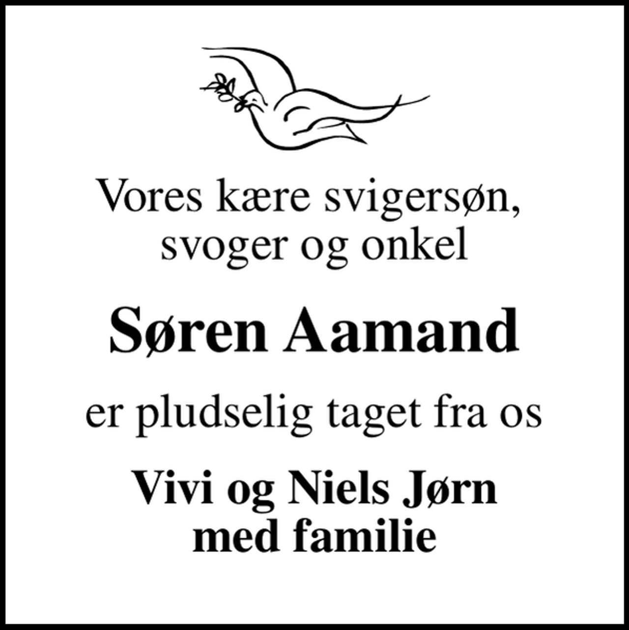 <p>Vores kære svigersøn, svoger og onkel<br />Søren Aamand<br />er pludselig taget fra os<br />Vivi og Niels Jørn med familie</p>