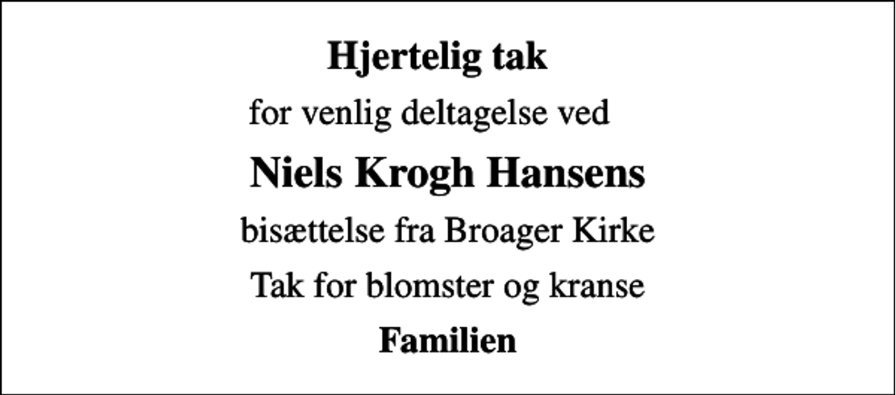<p>Hjertelig tak<br />for venlig deltagelse ved<br />Niels Krogh Hansens<br />bisættelse fra Broager Kirke<br />Tak for blomster og kranse<br />Familien</p>