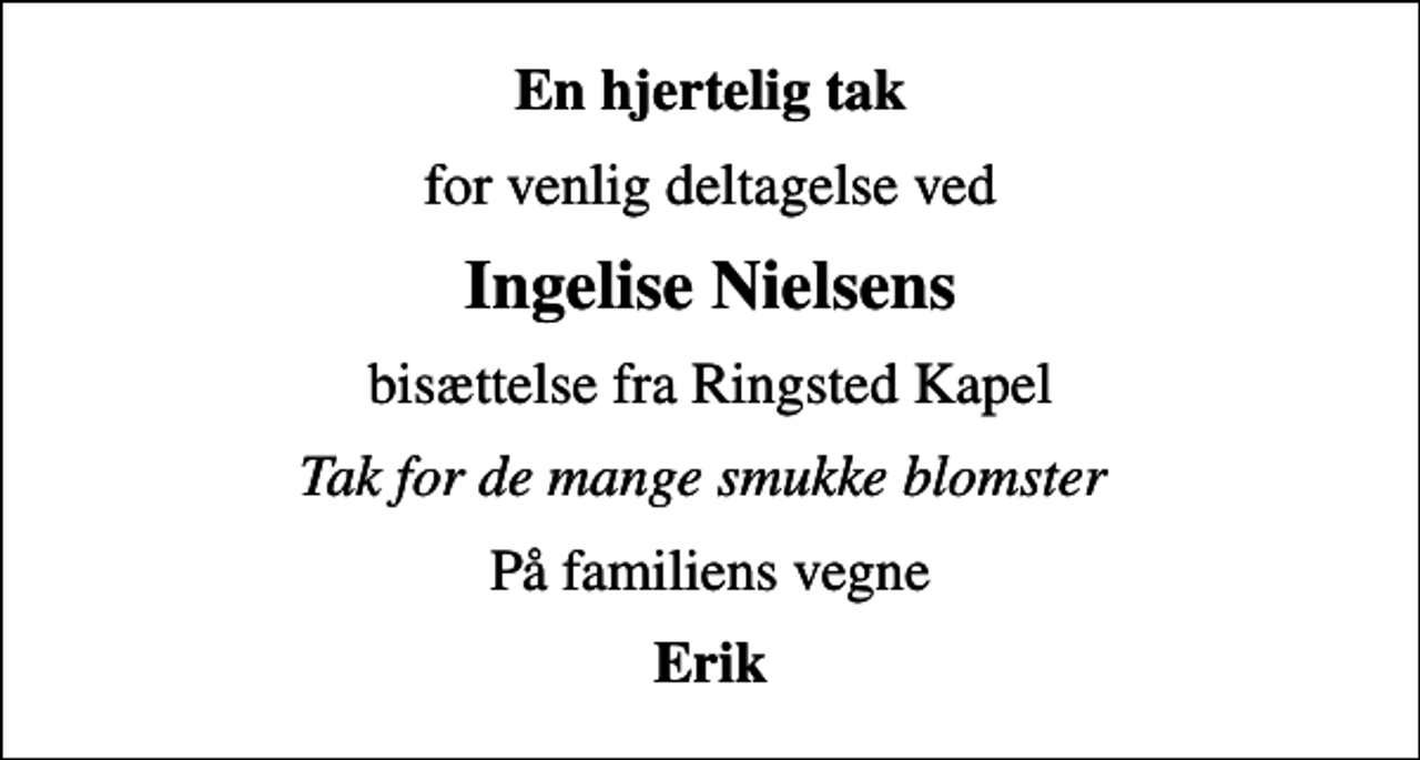 <p>En hjertelig tak<br />for venlig deltagelse ved<br />Ingelise Nielsens<br />bisættelse fra Ringsted Kapel<br />Tak for de mange smukke blomster<br />På familiens vegne<br />Erik</p>