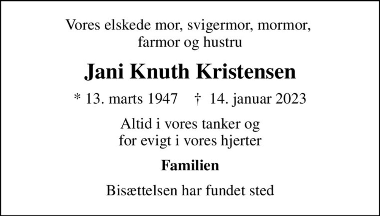 Vores elskede mor, svigermor, mormor,  farmor og hustru
Jani Knuth Kristensen
* 13. marts 1947    ✝ 14. januar 2023
Altid i vores tanker og for evigt i vores hjerter
Familien
Bisættelsen har fundet sted