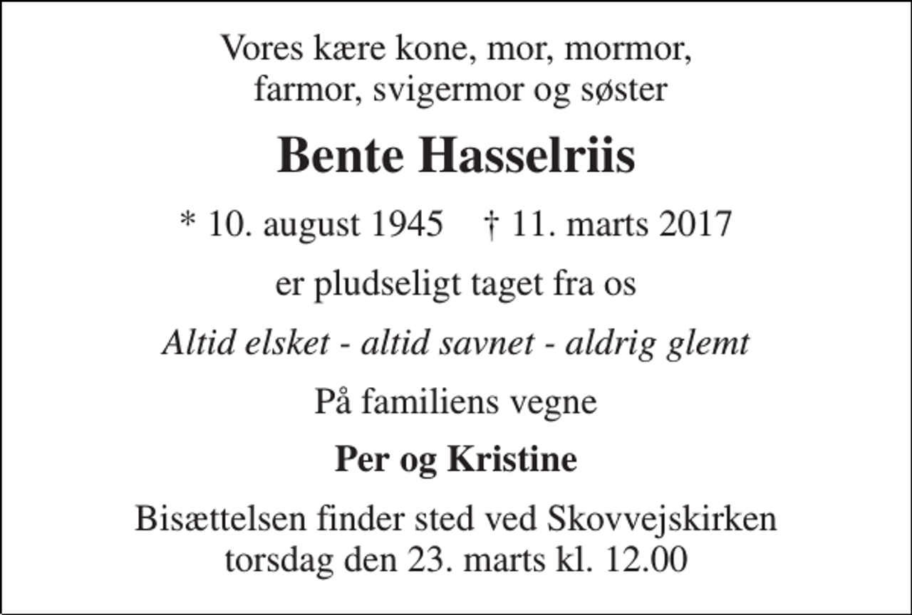 <p>Vores kære kone, mor, mormor, farmor, svigermor og søster<br />Bente Hasselriis<br />* 10. august 1945 † 11. marts 2017<br />er pludseligt taget fra os<br />Altid elsket - altid savnet - aldrig glemt<br />På familiens vegne<br />Per og Kristine<br />Bisættelsen finder sted ved Skovvejskirken torsdag den 23. marts kl. 12.00</p>