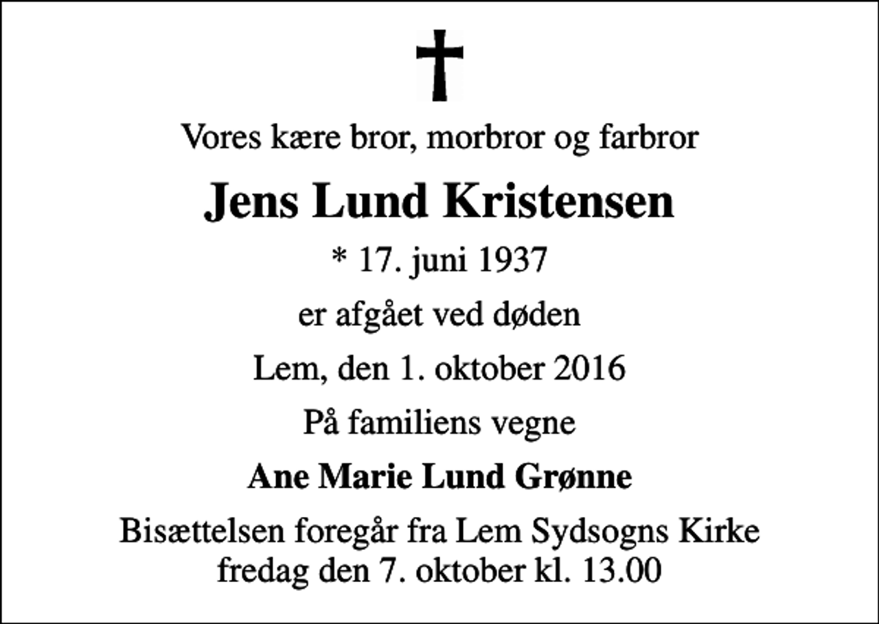 <p>Vores kære bror, morbror og farbror<br />Jens Lund Kristensen<br />* 17. juni 1937<br />er afgået ved døden<br />Lem, den 1. oktober 2016<br />På familiens vegne<br />Ane Marie Lund Grønne<br />Bisættelsen foregår fra Lem Sydsogns Kirke fredag den 7. oktober kl. 13.00</p>