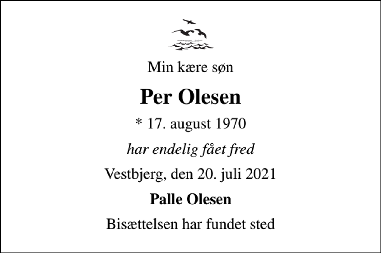 <p>Min kære søn<br />Per Olesen<br />* 17. august 1970<br />har endelig fået fred<br />Vestbjerg, den 20. juli 2021<br />Palle Olesen<br />Bisættelsen har fundet sted</p>
