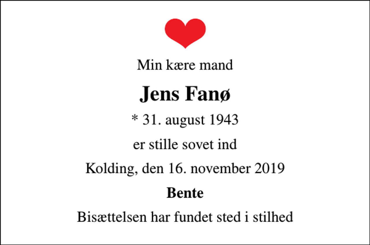 <p>Min kære mand<br />Jens Fanø<br />* 31. august 1943<br />er stille sovet ind<br />Kolding, den 16. november 2019<br />Bente<br />Bisættelsen har fundet sted i stilhed</p>