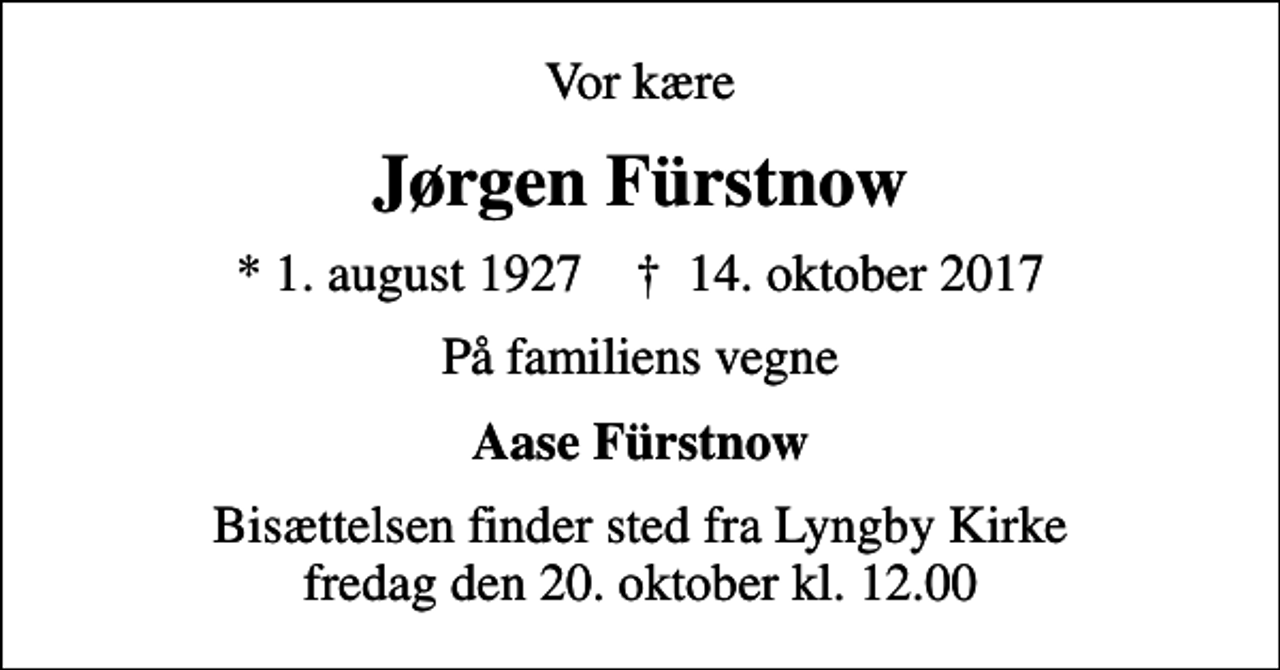 <p>Vor kære<br />Jørgen Fürstnow<br />* 1. august 1927 ✝ 14. oktober 2017<br />På familiens vegne<br />Aase Fürstnow<br />Bisættelsen finder sted fra Lyngby Kirke fredag den 20. oktober kl. 12.00</p>
