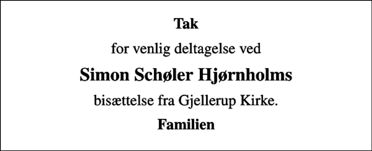 <p>Tak<br />for venlig deltagelse ved<br />Simon Schøler Hjørnholms<br />bisættelse fra Gjellerup Kirke.<br />Familien</p>