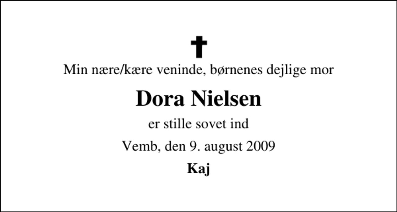 <p>Min nære/kære veninde, børnenes dejlige mor<br />Dora Nielsen<br />er stille sovet ind<br />Vemb, den 9. august 2009<br />Kaj</p>