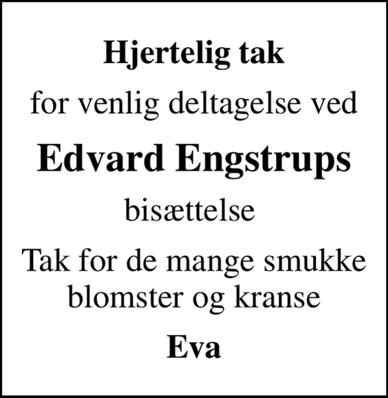 <p>Hjertelig tak<br />for venlig deltagelse ved<br />Edvard Engstrups<br />bisættelse<br />Tak for de mange smukke blomster og kranse<br />Eva</p>