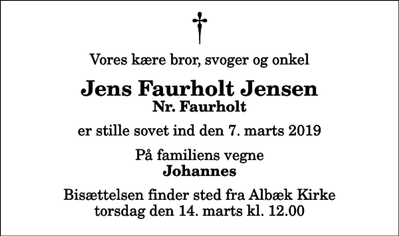 <p>Vores kære bror, svoger og onkel<br />Jens Faurholt Jensen<br />Nr. Faurholt<br />er stille sovet ind den 7. marts 2019<br />På familiens vegne<br />Johannes<br />Bisættelsen finder sted fra Albæk Kirke torsdag den 14. marts kl. 12.00</p>