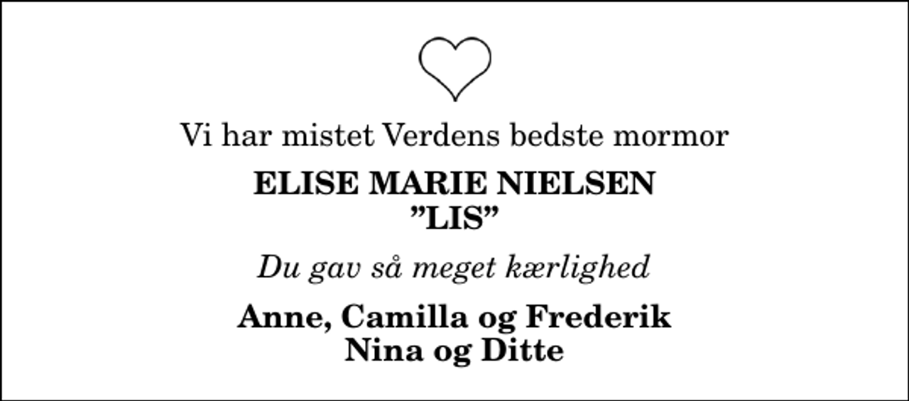 <p>Vi har mistet Verdens bedste mormor<br />Elise Marie Nielsen Lis<br />Du gav så meget kærlighed<br />Anne, Camilla og Frederik Nina og Ditte</p>