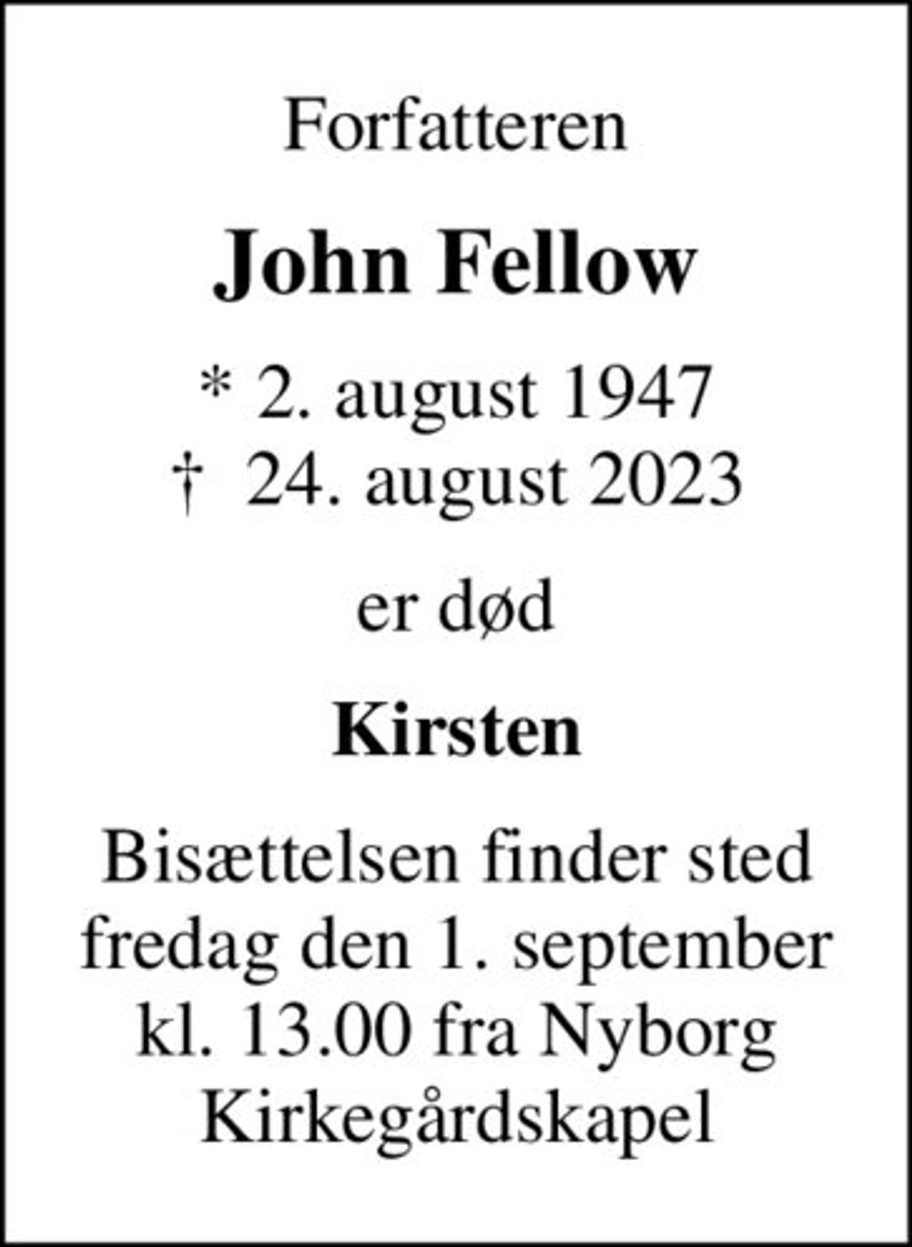 Forfatteren
John Fellow
* 2. august 1947
						✝ 24. august 2023
er død
Kirsten
Bisættelsen finder sted fredag den 1. september kl. 13.00 fra Nyborg Kirkegårdskapel