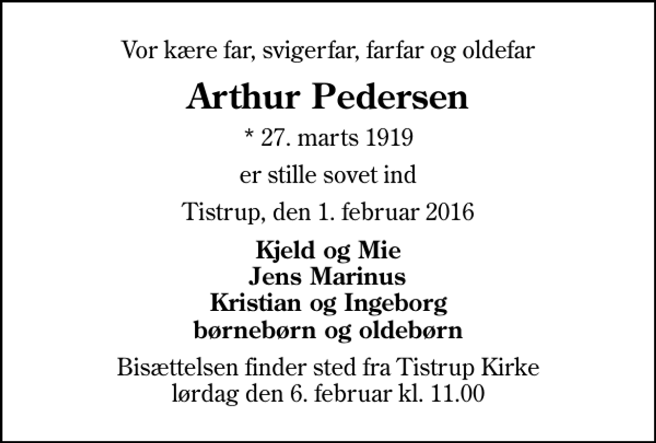 <p>Vor kære far, svigerfar, farfar og oldefar<br />Arthur Pedersen<br />* 27. marts 1919<br />er stille sovet ind<br />Tistrup, den 1. februar 2016<br />Kjeld og Mie Jens Marinus Kristian og Ingeborg børnebørn og oldebørn<br />Bisættelsen finder sted fra Tistrup Kirke lørdag den 6. februar kl. 11.00</p>