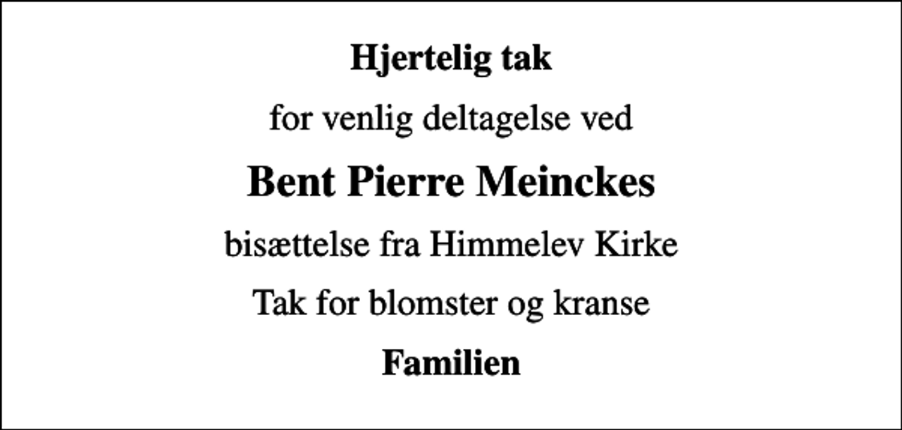 <p>Hjertelig tak<br />for venlig deltagelse ved<br />Bent Pierre Meinckes<br />bisættelse fra Himmelev Kirke<br />Tak for blomster og kranse<br />Familien</p>