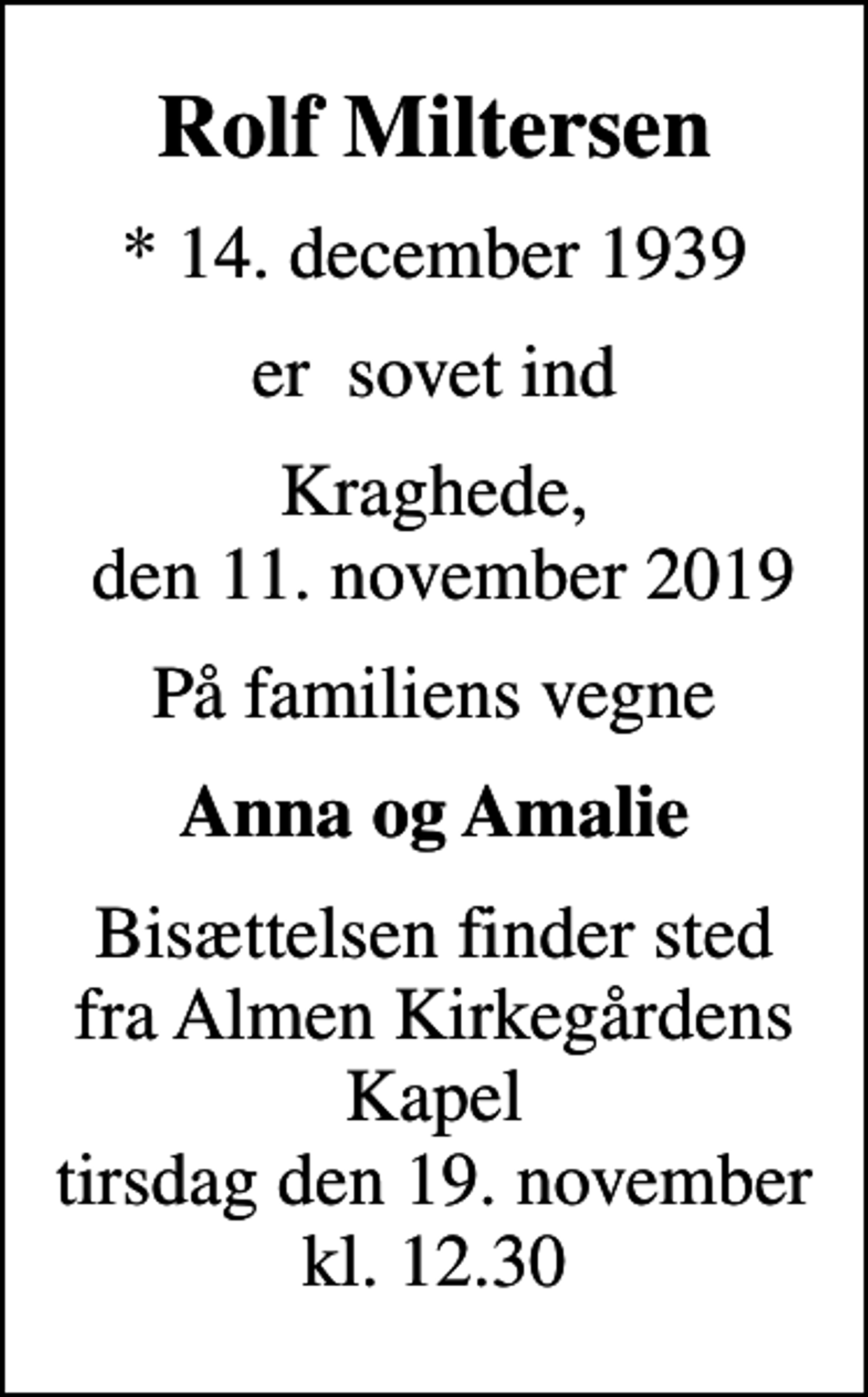 <p>Rolf Miltersen<br />* 14. december 1939<br />er sovet ind<br />Kraghede, den 11. november 2019<br />På familiens vegne<br />Anna og Amalie<br />Bisættelsen finder sted fra Almen Kirkegårdens Kapel tirsdag den 19. november kl. 12.30</p>