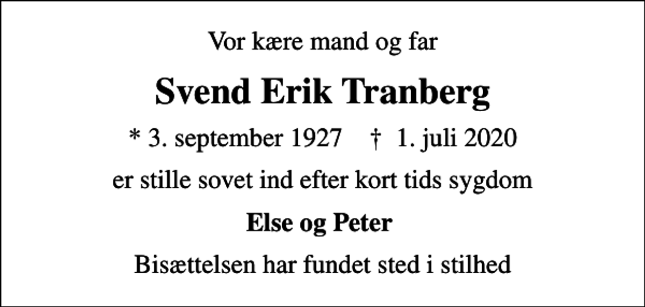 <p>Vor kære mand og far<br />Svend Erik Tranberg<br />* 3. september 1927 ✝ 1. juli 2020<br />er stille sovet ind efter kort tids sygdom<br />Else og Peter<br />Bisættelsen har fundet sted i stilhed</p>