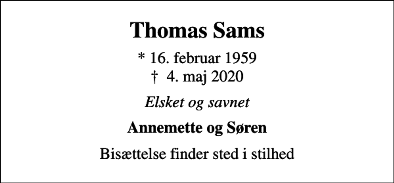 <p>Thomas Sams<br />* 16. februar 1959<br />✝ 4. maj 2020<br />Elsket og savnet<br />Annemette og Søren<br />Bisættelse finder sted i stilhed</p>