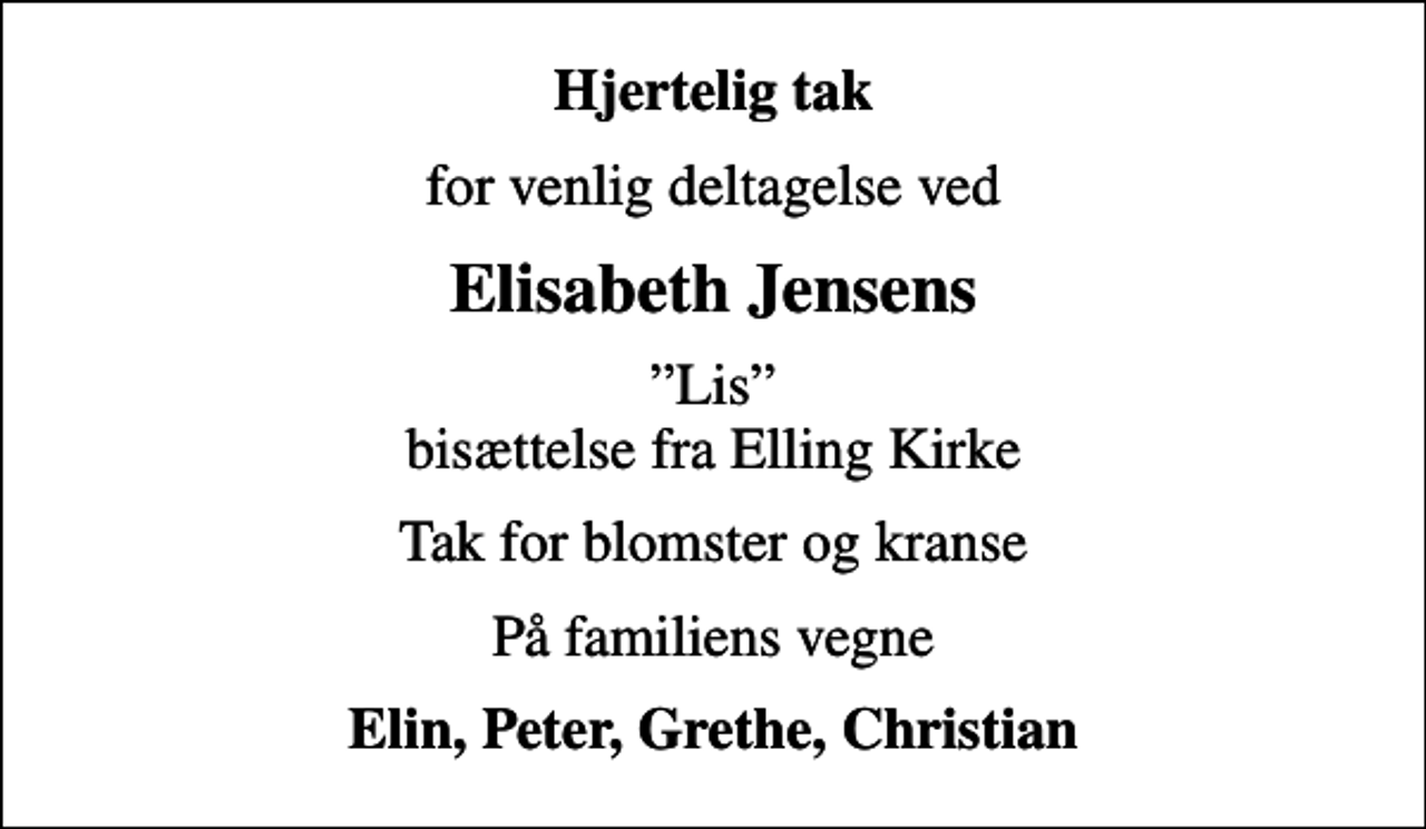 <p>Hjertelig tak<br />for venlig deltagelse ved<br />Elisabeth Jensens<br />Lis bisættelse fra Elling Kirke<br />Tak for blomster og kranse<br />På familiens vegne<br />Elin, Peter, Grethe, Christian</p>