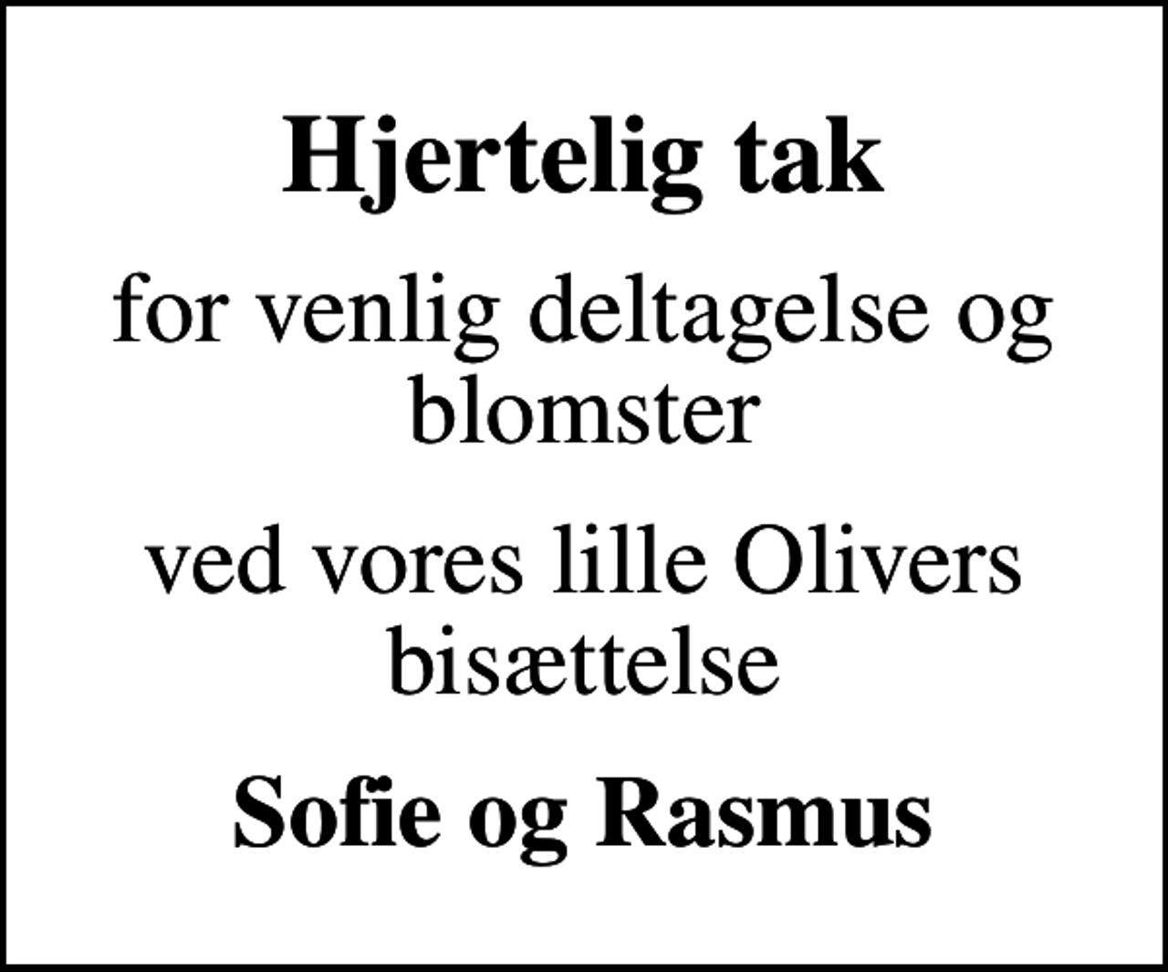 <p>Hjertelig tak<br />for venlig deltagelse og blomster<br />ved vores lille Olivers bisættelse<br />Sofie og Rasmus</p>
