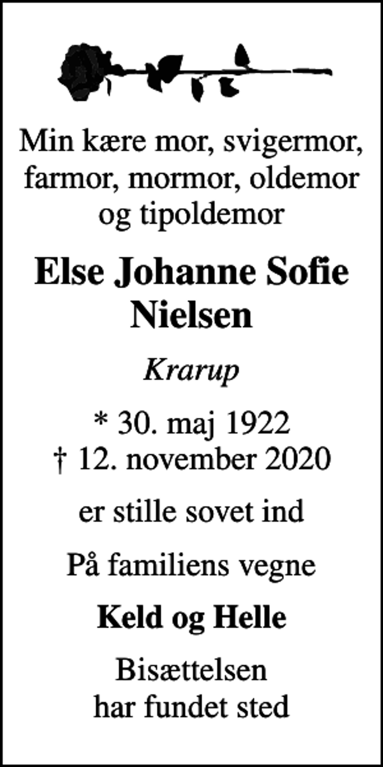 <p>Min kære mor, svigermor, farmor, mormor, oldemor og tipoldemor<br />Else Johanne Sofie Nielsen<br />Krarup<br />* 30. maj 1922<br />✝ 12. november 2020<br />er stille sovet ind<br />På familiens vegne<br />Keld og Helle<br />Bisættelsen har fundet sted</p>