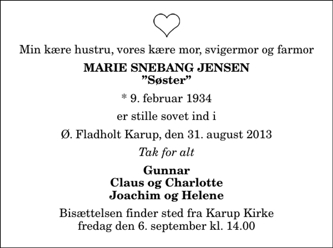 <p>Min kære hustru, vores kære mor, svigermor og farmor<br />Marie Snebang Jensen<br />Søster<br />* 9. februar 1934<br />er stille sovet ind i<br />Ø. Fladholt Karup, den 31. august 2013<br />Tak for alt<br />Gunnar Claus og Charlotte Joachim og Helene<br />Bisættelsen finder sted fra Karup Kirke fredag den 6. september kl. 14.00</p>
