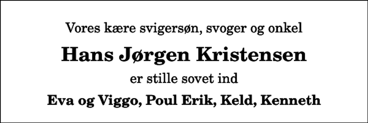 <p>Vores kære svigersøn, svoger og onkel<br />Hans Jørgen Kristensen<br />er stille sovet ind<br />Eva og Viggo, Poul Erik, Keld, Kenneth</p>