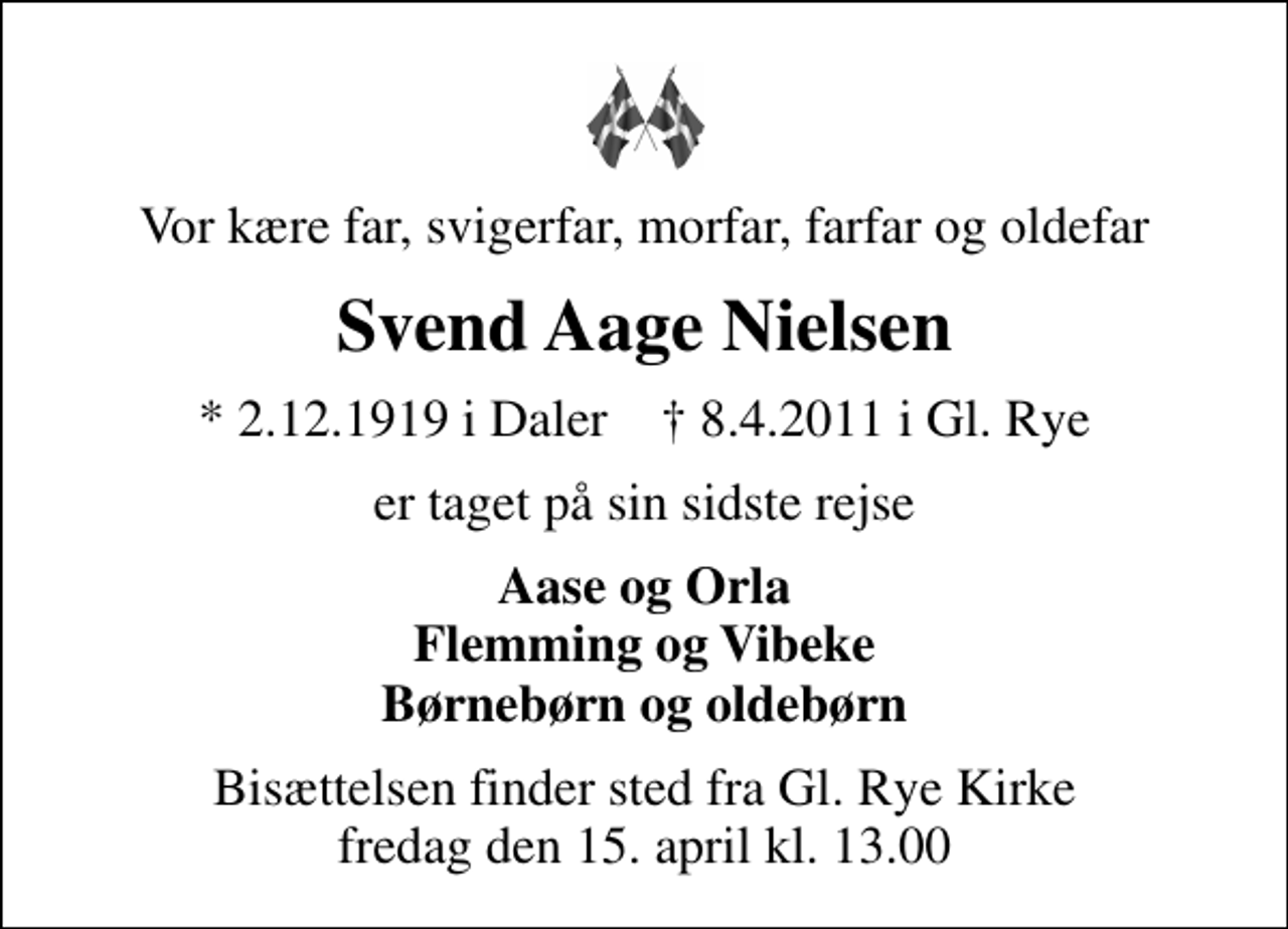 <p>Vor kære far, svigerfar, morfar, farfar og oldefar<br />Svend Aage Nielsen<br />* 2.12.1919 i Daler ✝ 8.4.2011 i Gl. Rye<br />er taget på sin sidste rejse<br />Aase og Orla Flemming og Vibeke Børnebørn og oldebørn<br />Bisættelsen finder sted fra Gl.Rye Kirke fredag den 15. april kl. 13.00</p>