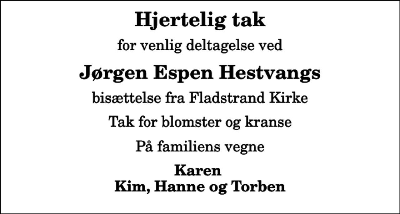 <p>Hjertelig tak<br />for venlig deltagelse ved<br />Jørgen Espen Hestvangs<br />bisættelse fra Fladstrand Kirke<br />Tak for blomster og kranse<br />På familiens vegne<br />Karen Kim, Hanne og Torben</p>