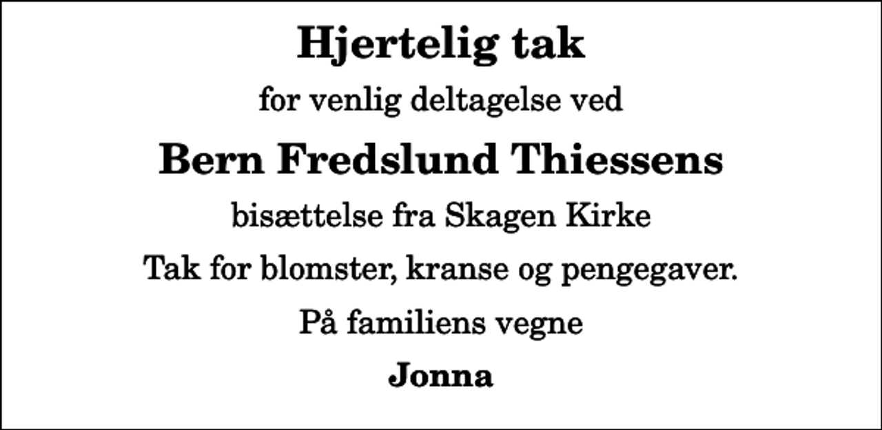 <p>Hjertelig tak<br />for venlig deltagelse ved<br />Bern Fredslund Thiessens<br />bisættelse fra Skagen Kirke<br />Tak for blomster, kranse og pengegaver.<br />På familiens vegne<br />Jonna</p>