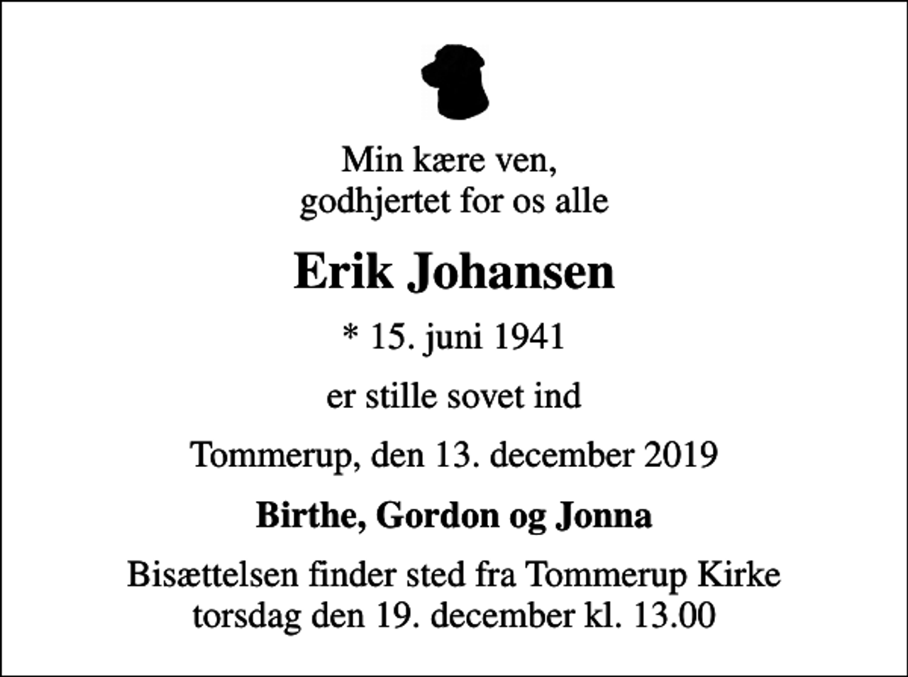 <p>Min kære ven, godhjertet for os alle<br />Erik Johansen<br />* 15. juni 1941<br />er stille sovet ind<br />Tommerup, den 13. december 2019<br />Birthe, Gordon og Jonna<br />Bisættelsen finder sted fra Tommerup Kirke torsdag den 19. december kl. 13.00</p>