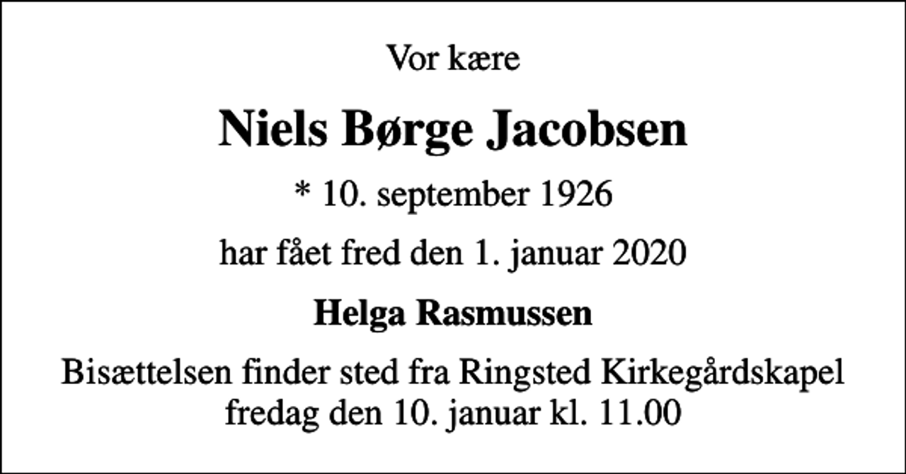 <p>Vor kære<br />Niels Børge Jacobsen<br />* 10. september 1926<br />har fået fred den 1. januar 2020<br />Helga Rasmussen<br />Bisættelsen finder sted fra Ringsted Kirkegårdskapel fredag den 10. januar kl. 11.00</p>