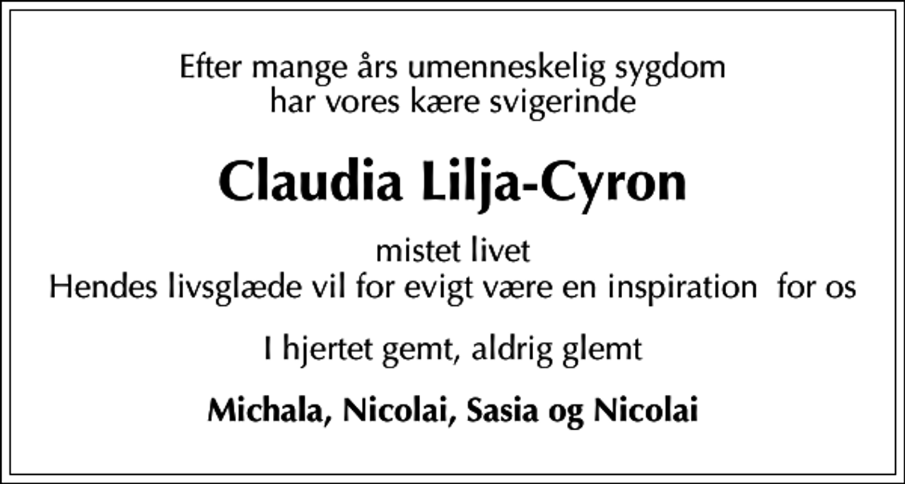 <p>Claudia Lilja-Cyron<br />mistet livet Hendes livsglæde vil for evigt være en inspiration for os<br />I hjertet gemt, aldrig glemt<br />Michala, Nicolai, Sasia og Nicolai</p>