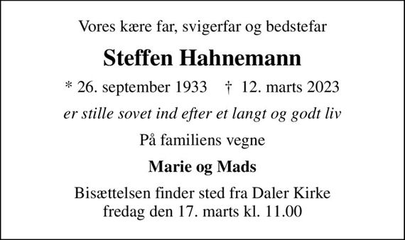 Vores kære far, svigerfar og bedstefar
Steffen Hahnemann
* 26. september 1933    &#x271d; 12. marts 2023
er stille sovet ind efter et langt og godt liv
På familiens vegne
Marie og Mads
Bisættelsen finder sted fra Daler Kirke  fredag den 17. marts kl. 11.00